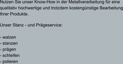 Nutzen Sie unser Know-How in der Metallverarbeitung für eine qualitativ hochwertige und trotzdem kostengünstige Bearbeitung Ihrer Produkte.  Unser Stanz - und Prägeservice:  - walzen - stanzen - prägen - schleifen - polieren
